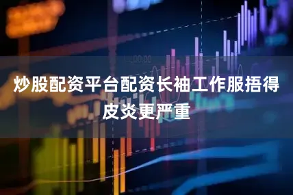炒股配资平台配资长袖工作服捂得皮炎更严重