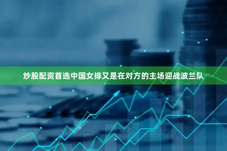 炒股配资首选中国女排又是在对方的主场迎战波兰队