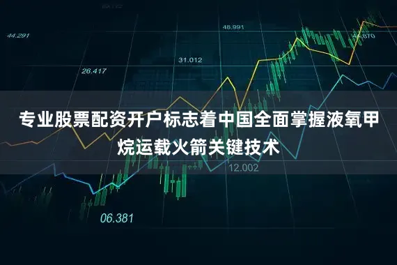 专业股票配资开户标志着中国全面掌握液氧甲烷运载火箭关键技术