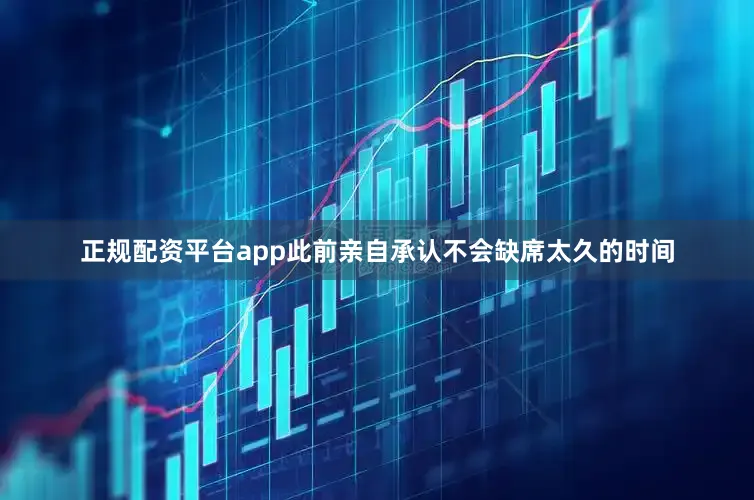 正规配资平台app此前亲自承认不会缺席太久的时间
