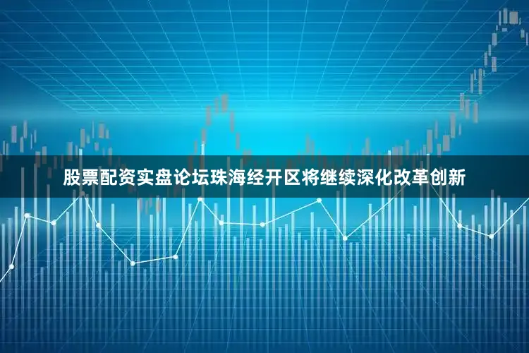 股票配资实盘论坛珠海经开区将继续深化改革创新