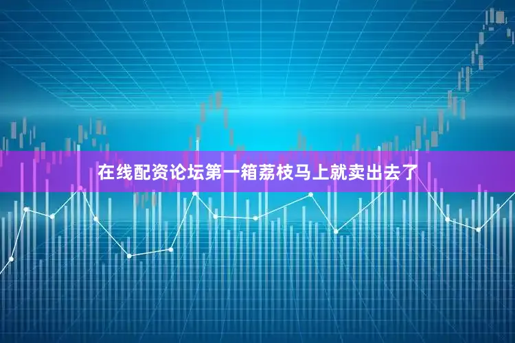 在线配资论坛第一箱荔枝马上就卖出去了