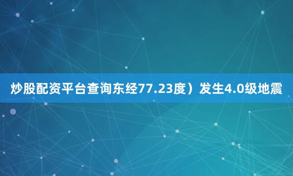 炒股配资平台查询东经77.23度）发生4.0级地震