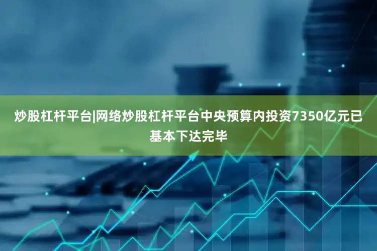 炒股杠杆平台|网络炒股杠杆平台中央预算内投资7350亿元已基本下达完毕