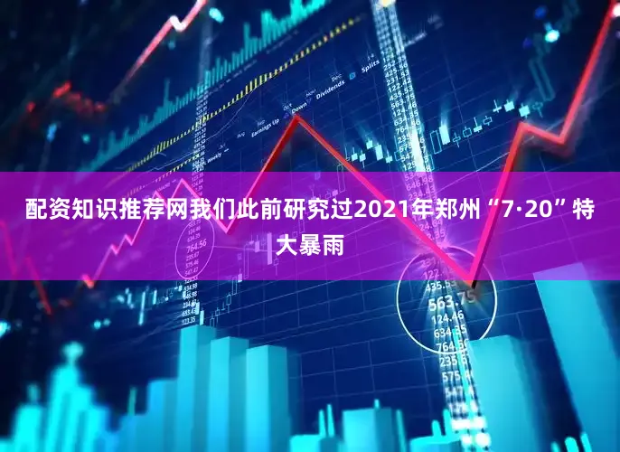 配资知识推荐网我们此前研究过2021年郑州“7·20”特大暴雨