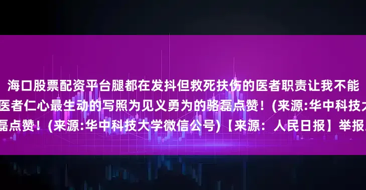 海口股票配资平台腿都在发抖但救死扶伤的医者职责让我不能停”危急时刻的两次纵身是医者仁心最生动的写照为见义勇为的骆磊点赞！(来源:华中科技大学微信公号)【来源：人民日报】举报/反馈
