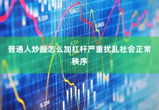 普通人炒股怎么加杠杆严重扰乱社会正常秩序
