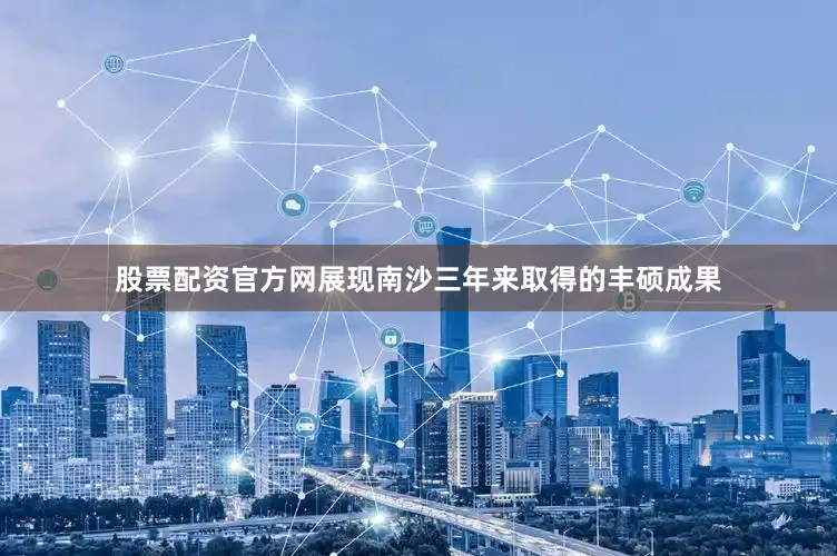股票配资官方网展现南沙三年来取得的丰硕成果
