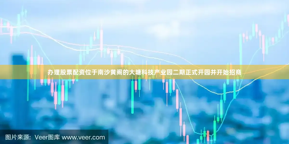 办理股票配资位于南沙黄阁的大塘科技产业园二期正式开园并开始招商