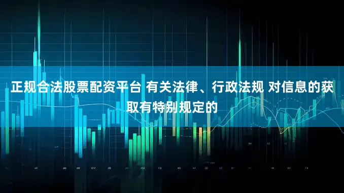 正规合法股票配资平台 有关法律、行政法规 对信息的获取有特别规定的