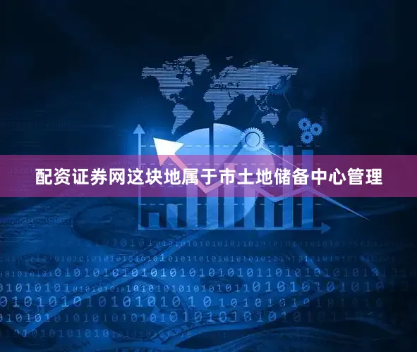 配资证券网这块地属于市土地储备中心管理