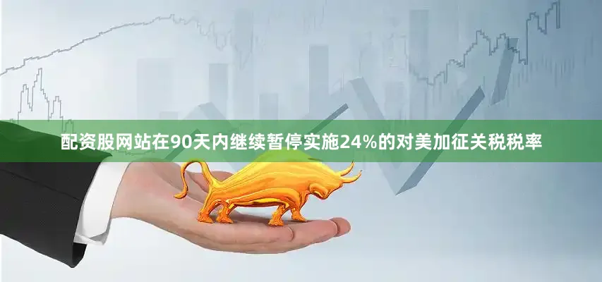 配资股网站在90天内继续暂停实施24%的对美加征关税税率