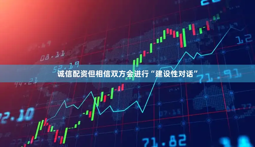 诚信配资但相信双方会进行“建设性对话”