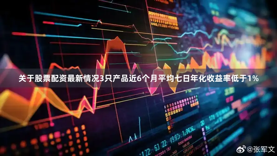 关于股票配资最新情况3只产品近6个月平均七日年化收益率低于1%