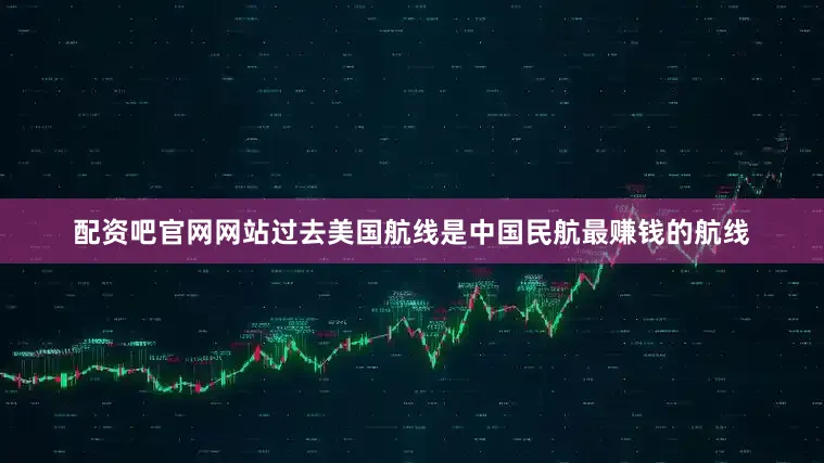配资吧官网网站过去美国航线是中国民航最赚钱的航线