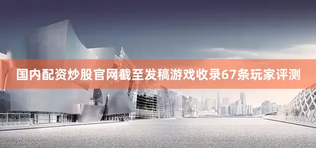 国内配资炒股官网截至发稿游戏收录67条玩家评测