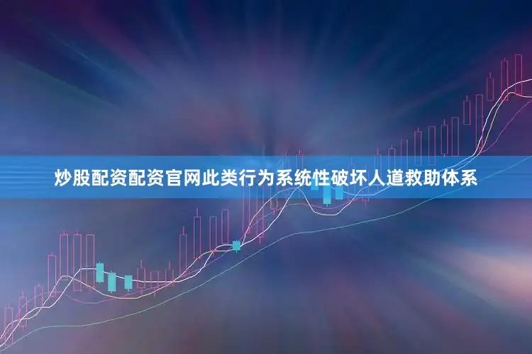 炒股配资配资官网此类行为系统性破坏人道救助体系