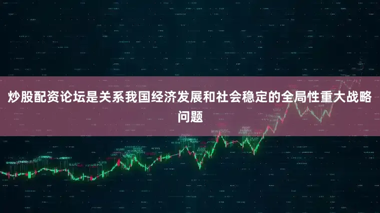 炒股配资论坛是关系我国经济发展和社会稳定的全局性重大战略问题