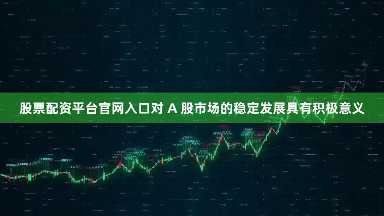 股票配资平台官网入口对 A 股市场的稳定发展具有积极意义