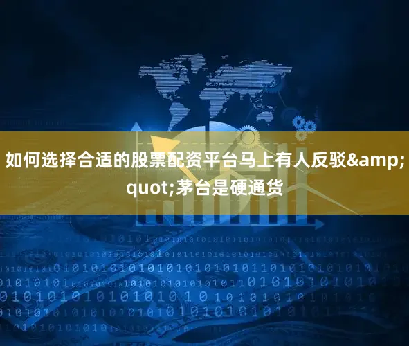 如何选择合适的股票配资平台马上有人反驳&quot;茅台是硬通货