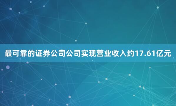 最可靠的证券公司公司实现营业收入约17.61亿元