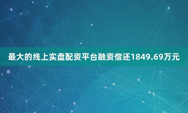 最大的线上实盘配资平台融资偿还1849.69万元