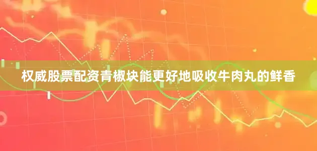 权威股票配资青椒块能更好地吸收牛肉丸的鲜香