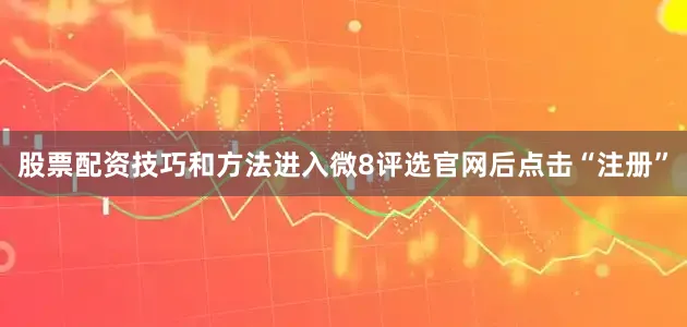 股票配资技巧和方法进入微8评选官网后点击“注册”
