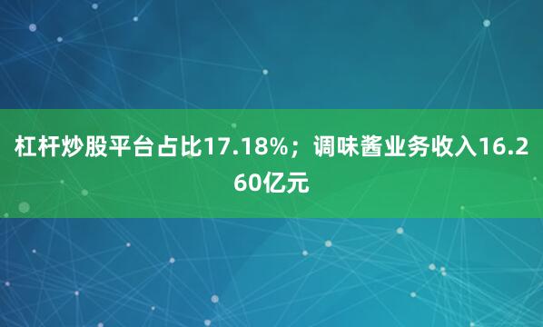 杠杆炒股平台占比17.18%；调味酱业务收入16.260亿元