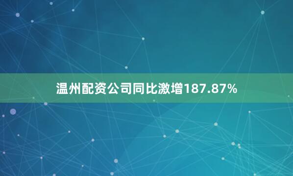 温州配资公司同比激增187.87%
