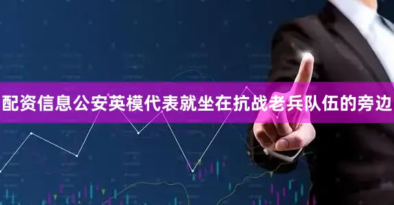 配资信息公安英模代表就坐在抗战老兵队伍的旁边