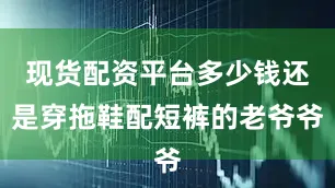 现货配资平台多少钱还是穿拖鞋配短裤的老爷爷