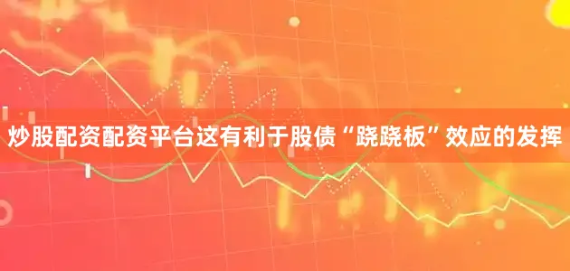 炒股配资配资平台这有利于股债“跷跷板”效应的发挥