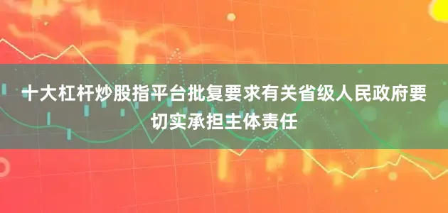十大杠杆炒股指平台　　批复要求有关省级人民政府要切实承担主体责任