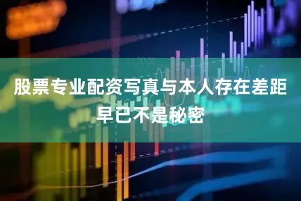 股票专业配资写真与本人存在差距早已不是秘密