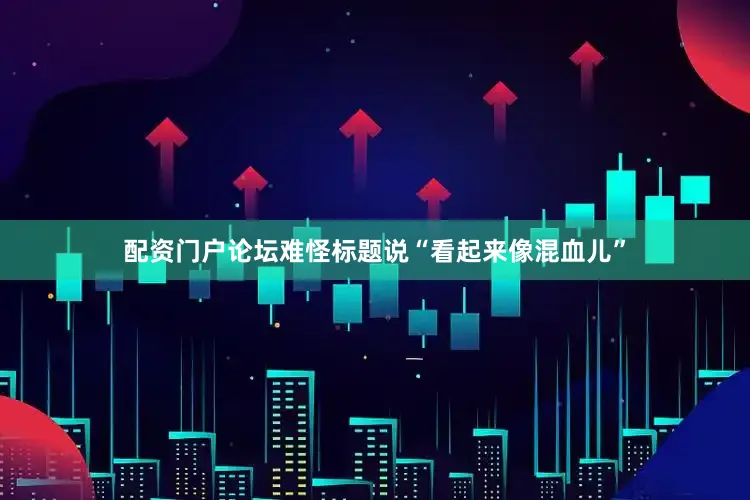 配资门户论坛难怪标题说“看起来像混血儿”