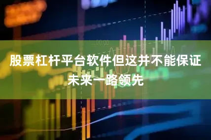 股票杠杆平台软件但这并不能保证未来一路领先