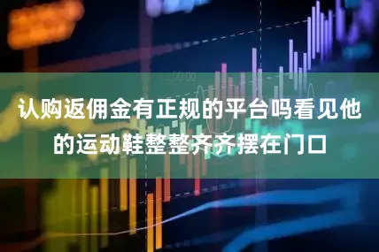 认购返佣金有正规的平台吗看见他的运动鞋整整齐齐摆在门口