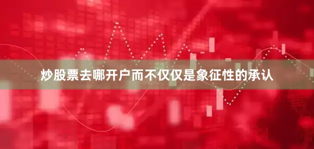 炒股票去哪开户而不仅仅是象征性的承认