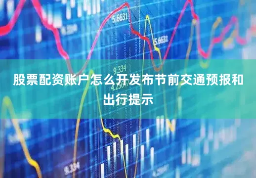 股票配资账户怎么开发布节前交通预报和出行提示
