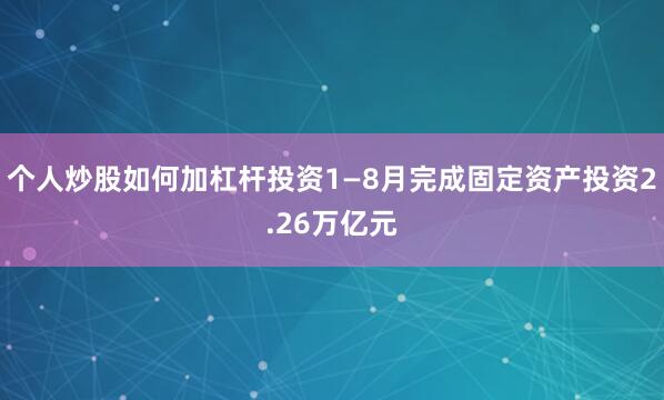 个人炒股如何加杠杆投资1—8月完成固定资产投资2.26万亿元