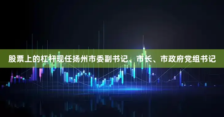 股票上的杠杆现任扬州市委副书记、市长、市政府党组书记