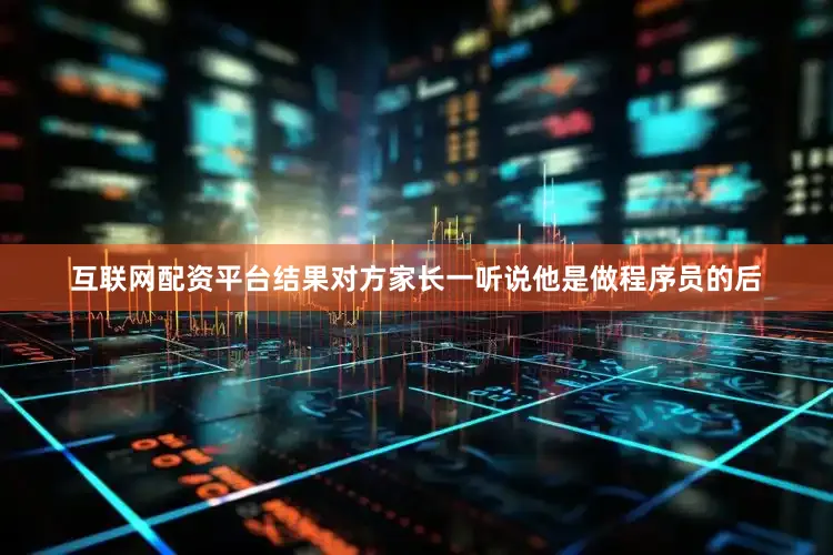 互联网配资平台结果对方家长一听说他是做程序员的后