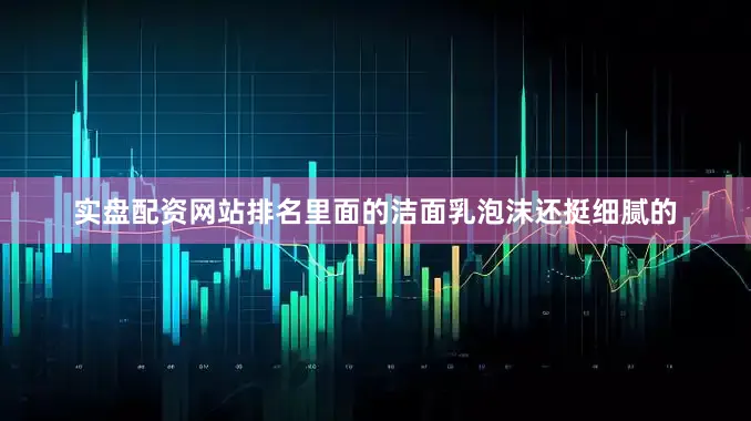 实盘配资网站排名里面的洁面乳泡沫还挺细腻的