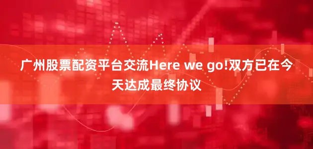 广州股票配资平台交流Here we go!　　双方已在今天达成最终协议