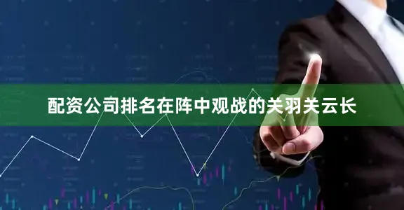 配资公司排名在阵中观战的关羽关云长