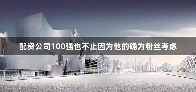 配资公司100强也不止因为他的确为粉丝考虑