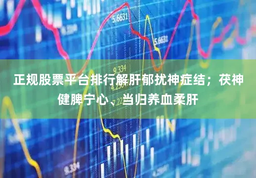 正规股票平台排行解肝郁扰神症结;茯神健脾宁心、当归养血柔肝