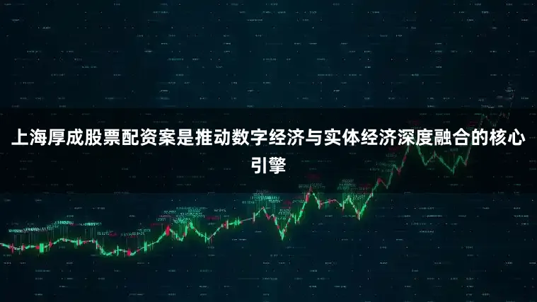 上海厚成股票配资案是推动数字经济与实体经济深度融合的核心引擎
