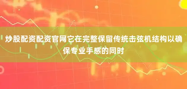 炒股配资配资官网它在完整保留传统击弦机结构以确保专业手感的同时